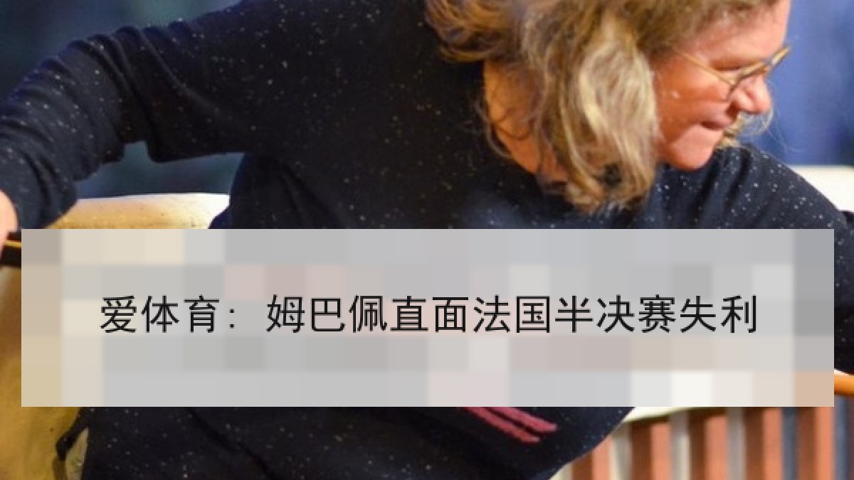 爱体育: 姆巴佩直面法国半决赛失利 爱体育: 姆巴佩直面法国半决赛失利