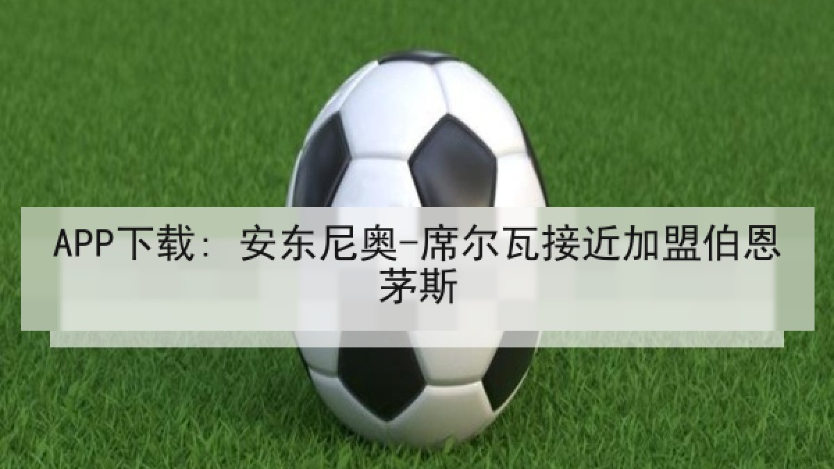 APP下载: 安东尼奥-席尔瓦接近加盟伯恩茅斯 APP下载: 安东尼奥-席尔瓦接近加盟伯恩茅斯